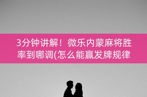 3分钟讲解！微乐内蒙麻将胜率到哪调(怎么能赢发牌规律)