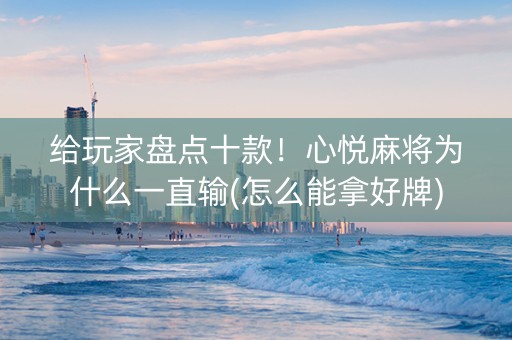 给玩家盘点十款！心悦麻将为什么一直输(怎么能拿好牌)