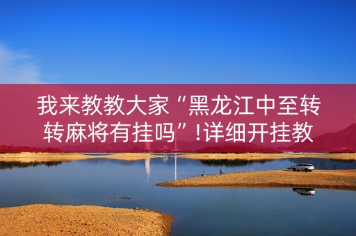 我来教教大家“黑龙江中至转转麻将有挂吗”!详细开挂教程-抖音