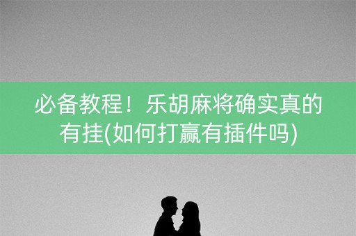 必备教程！乐胡麻将确实真的有挂(如何打赢有插件吗)