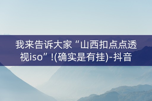 我来告诉大家“山西扣点点透视iso”!(确实是有挂)-抖音