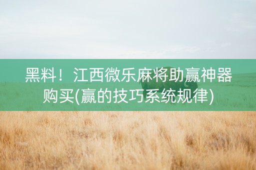 黑料！江西微乐麻将助赢神器购买(赢的技巧系统规律)
