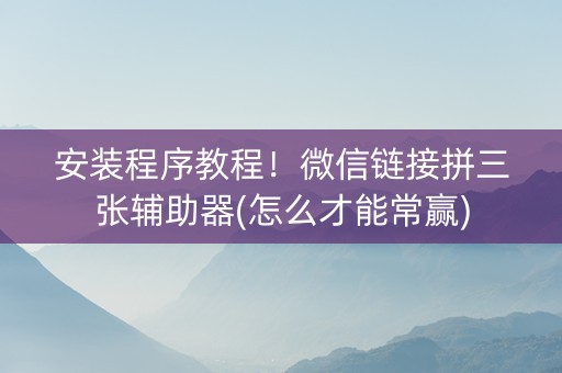 安装程序教程！微信链接拼三张辅助器(怎么才能常赢)