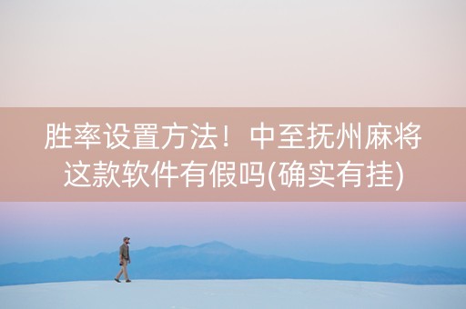 胜率设置方法！中至抚州麻将这款软件有假吗(确实有挂)