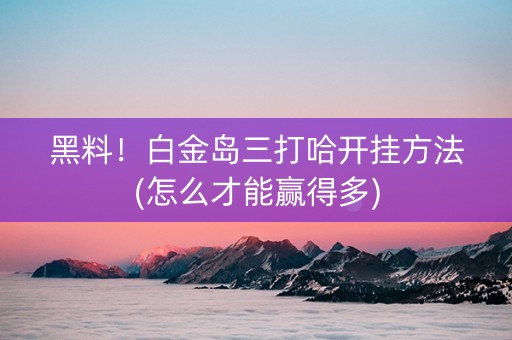 黑料！白金岛三打哈开挂方法(怎么才能赢得多)