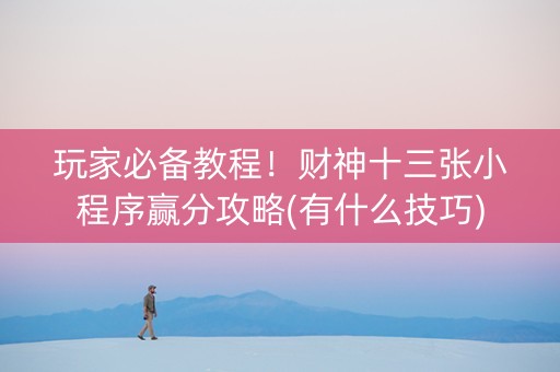 玩家必备教程！财神十三张小程序赢分攻略(有什么技巧)