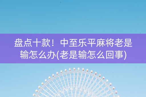 盘点十款！中至乐平麻将老是输怎么办(老是输怎么回事)