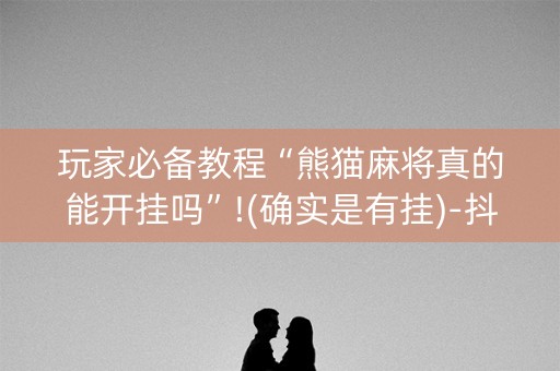 玩家必备教程“熊猫麻将真的能开挂吗”!(确实是有挂)-抖音