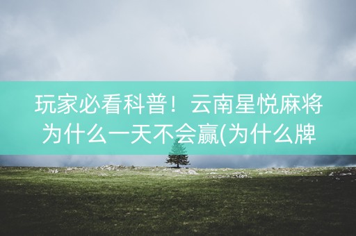 玩家必看科普！云南星悦麻将为什么一天不会赢(为什么牌一直很差)