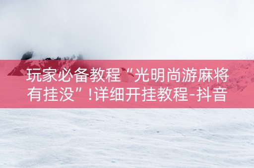 玩家必备教程“光明尚游麻将有挂没”!详细开挂教程-抖音