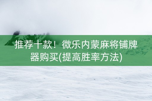 推荐十款！微乐内蒙麻将铺牌器购买(提高胜率方法)