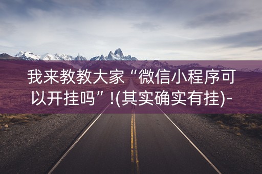 我来教教大家“微信小程序可以开挂吗”!(其实确实有挂)-抖音