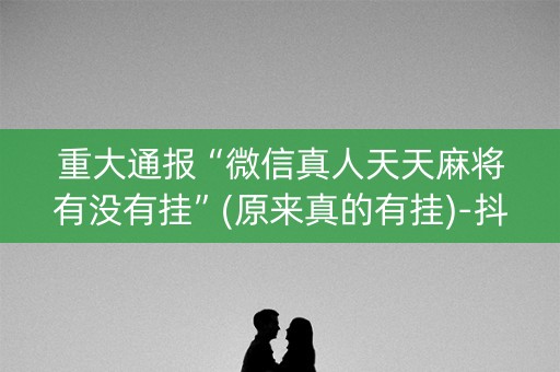 重大通报“微信真人天天麻将有没有挂”(原来真的有挂)-抖音