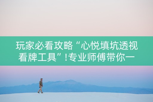 玩家必看攻略“心悦填坑透视看牌工具”!专业师傅带你一起了解（详细教程）-抖音