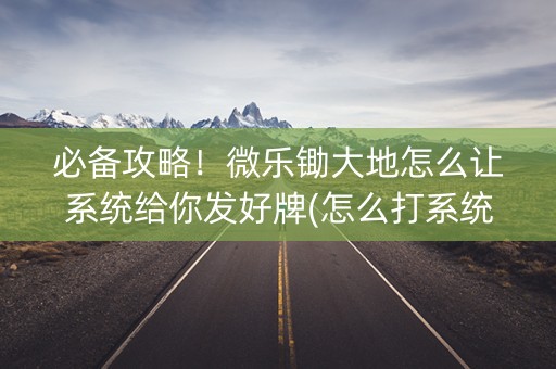 必备攻略！微乐锄大地怎么让系统给你发好牌(怎么打系统才能给好牌)
