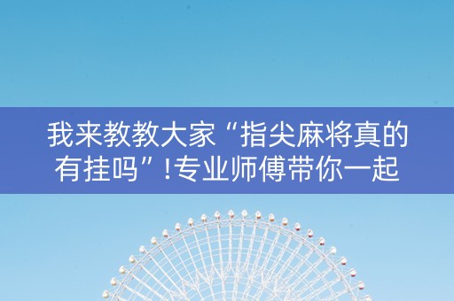 我来教教大家“指尖麻将真的有挂吗”!专业师傅带你一起了解（详细教程）-抖音