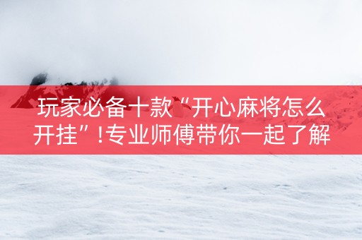 玩家必备十款“开心麻将怎么开挂”!专业师傅带你一起了解（详细教程）-抖音