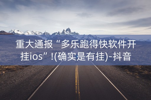 重大通报“多乐跑得快软件开挂ios”!(确实是有挂)-抖音