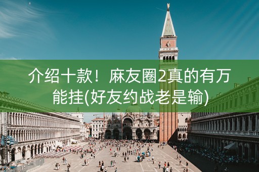 介绍十款！麻友圈2真的有万能挂(好友约战老是输)