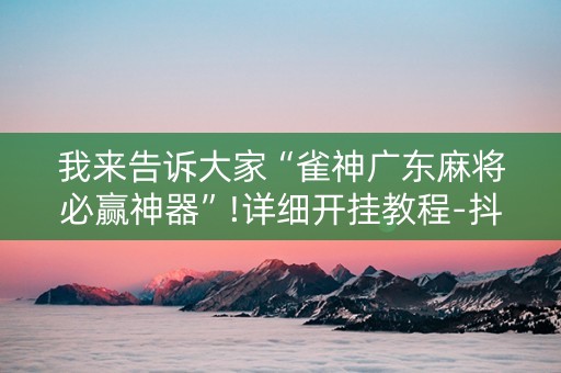 我来告诉大家“雀神广东麻将必赢神器”!详细开挂教程-抖音