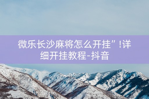 微乐长沙麻将怎么开挂”!详细开挂教程-抖音