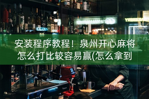 安装程序教程！泉州开心麻将怎么打比较容易赢(怎么拿到好牌)