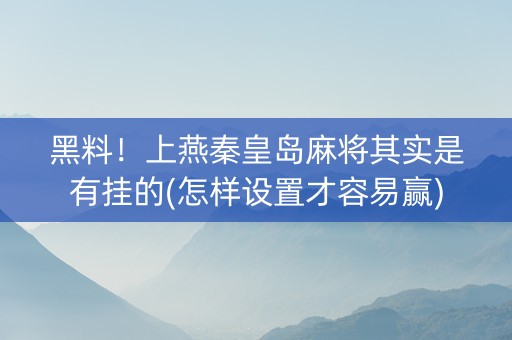 黑料！上燕秦皇岛麻将其实是有挂的(怎样设置才容易赢)