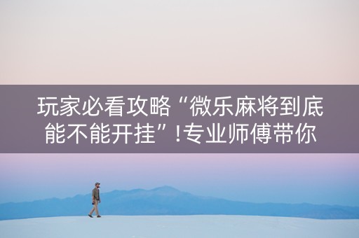 玩家必看攻略“微乐麻将到底能不能开挂”!专业师傅带你一起了解（详细教程）-抖音
