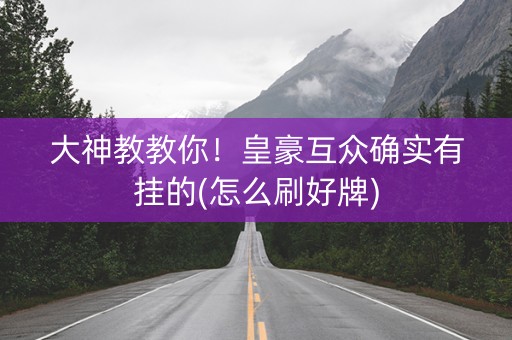 大神教教你！皇豪互众确实有挂的(怎么刷好牌)