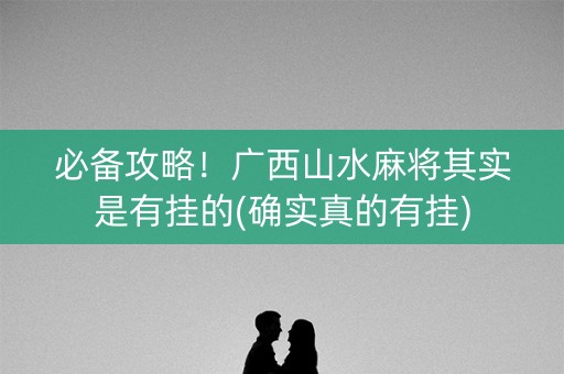 必备攻略！广西山水麻将其实是有挂的(确实真的有挂)