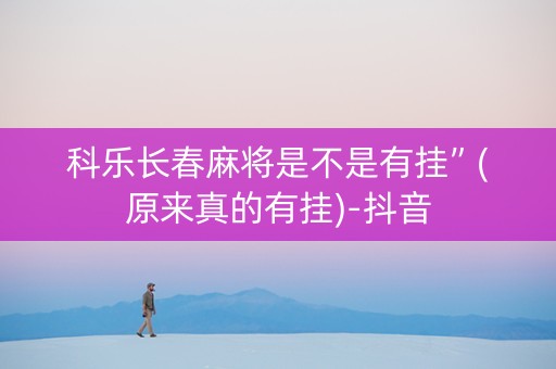 科乐长春麻将是不是有挂”(原来真的有挂)-抖音