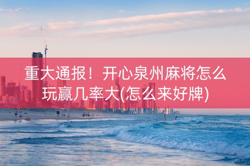 重大通报！开心泉州麻将怎么玩赢几率大(怎么来好牌)