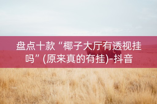 盘点十款“椰子大厅有透视挂吗”(原来真的有挂)-抖音