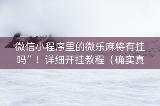 微信小程序里的微乐麻将有挂吗”！详细开挂教程（确实真的有挂)-抖音