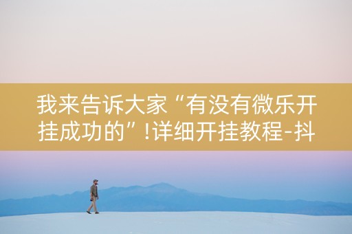 我来告诉大家“有没有微乐开挂成功的”!详细开挂教程-抖音