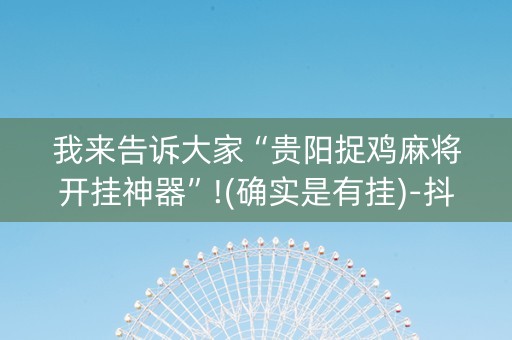 我来告诉大家“贵阳捉鸡麻将开挂神器”!(确实是有挂)-抖音