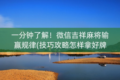 一分钟了解！微信吉祥麻将输赢规律(技巧攻略怎样拿好牌)