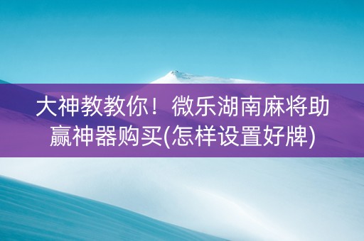大神教教你！微乐湖南麻将助赢神器购买(怎样设置好牌)