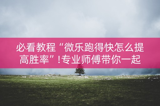 必看教程“微乐跑得快怎么提高胜率”!专业师傅带你一起了解（详细教程）-抖音