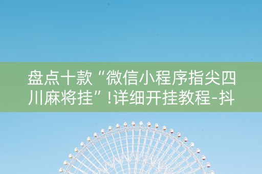 盘点十款“微信小程序指尖四川麻将挂”!详细开挂教程-抖音