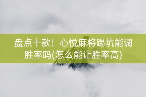 盘点十款！心悦麻将踢坑能调胜率吗(怎么能让胜率高)