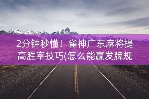 2分钟秒懂！雀神广东麻将提高胜率技巧(怎么能赢发牌规律)