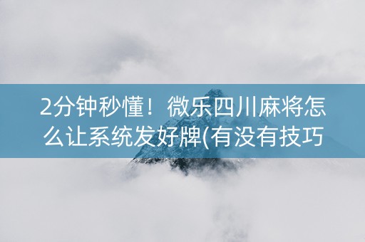 2分钟秒懂！微乐四川麻将怎么让系统发好牌(有没有技巧)