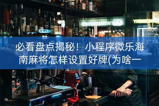 必看盘点揭秘！小程序微乐海南麻将怎样设置好牌(为啥一直输)