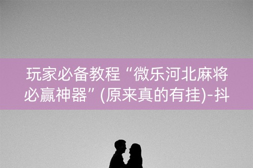 玩家必备教程“微乐河北麻将必赢神器”(原来真的有挂)-抖音