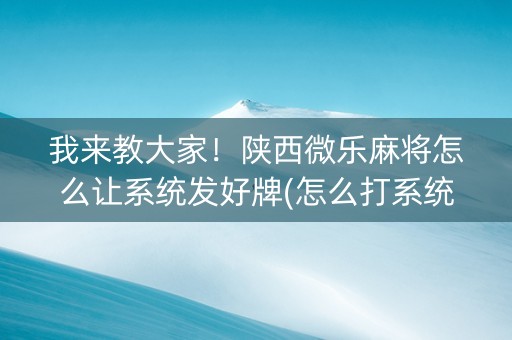 我来教大家！陕西微乐麻将怎么让系统发好牌(怎么打系统才能给好牌)