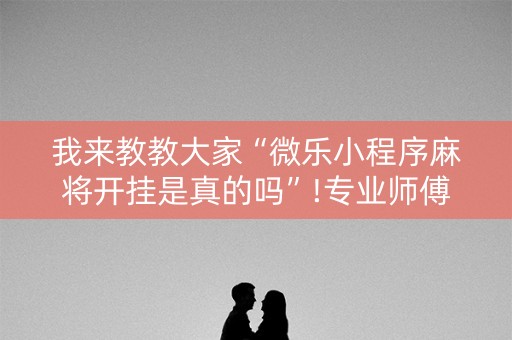 我来教教大家“微乐小程序麻将开挂是真的吗”!专业师傅带你一起了解（详细教程）-抖音