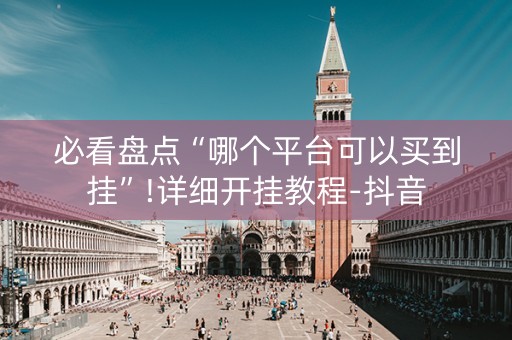 必看盘点“哪个平台可以买到挂”!详细开挂教程-抖音