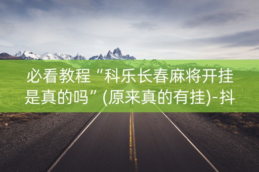 必看教程“科乐长春麻将开挂是真的吗”(原来真的有挂)-抖音