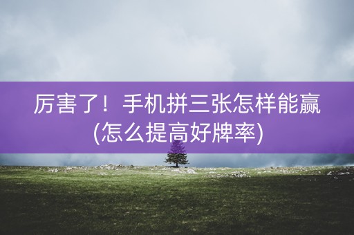 厉害了！手机拼三张怎样能赢(怎么提高好牌率)